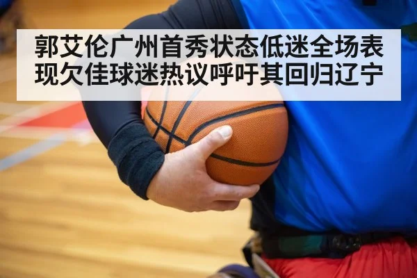 郭艾伦广州首秀状态低迷全场表现欠佳球迷热议呼吁其回归辽宁
