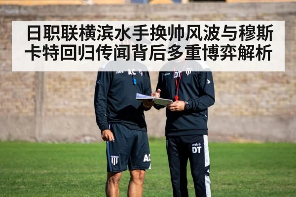 日职联横滨水手换帅风波与穆斯卡特回归传闻背后多重博弈解析
